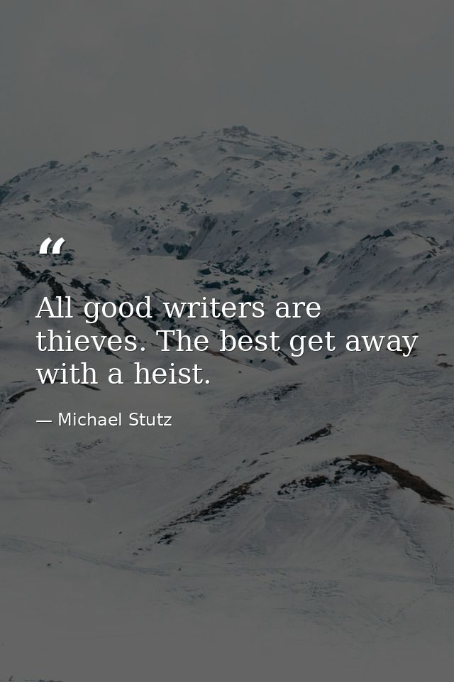 All good writers are thieves. The best get away with a heist. — Michael Stutz