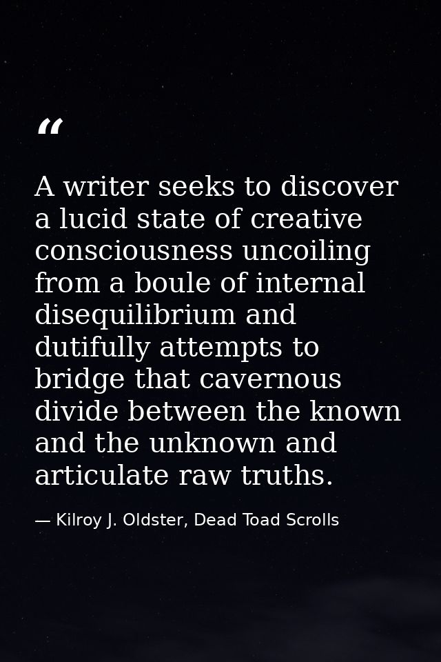 A writer seeks to discover a lucid state of creative consciousness uncoiling from a boule of internal disequilibrium and — Kilroy J. Oldster, Dead Toad Scrolls
