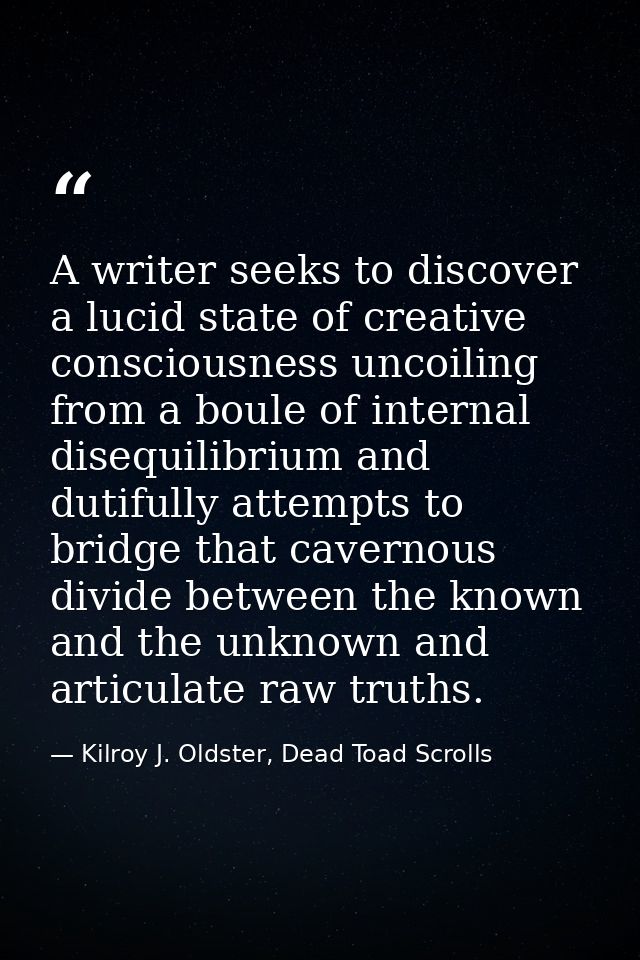 A writer seeks to discover a lucid state of creative consciousness uncoiling from a boule of internal disequilibrium and — Kilroy J. Oldster, Dead Toad Scrolls