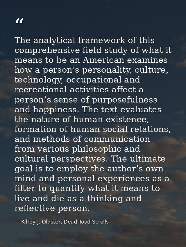 The analytical framework of this comprehensive field study of what it means to be an American examines how a person’s pe — Kilroy J. Oldster, Dead Toad Scrolls