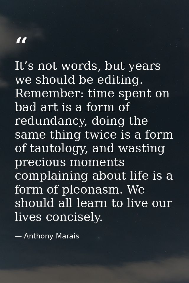 It’s not words, but years we should be editing. Remember: time spent on bad art is a form of redundancy, doing the same  — Anthony Marais