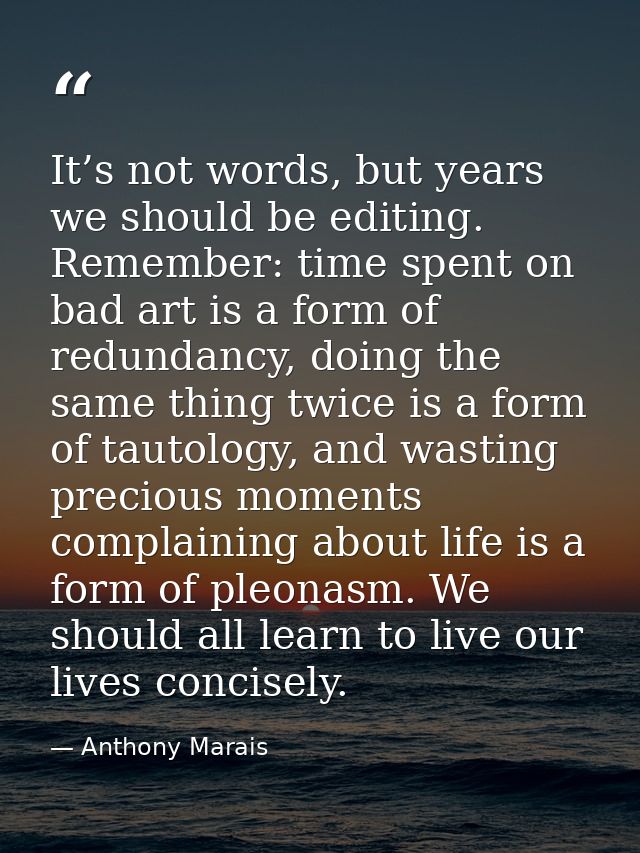 It’s not words, but years we should be editing. Remember: time spent on bad art is a form of redundancy, doing the same  — Anthony Marais