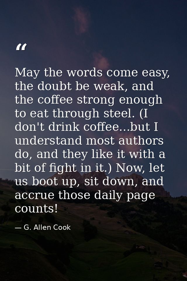 May the words come easy, the doubt be weak, and the coffee strong enough to eat through steel. (I don't drink coffee...b — G. Allen Cook