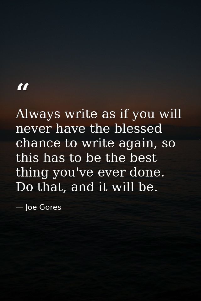 Always write as if you will never have the blessed chance to write again, so this has to be the best thing you've ever d — Joe Gores