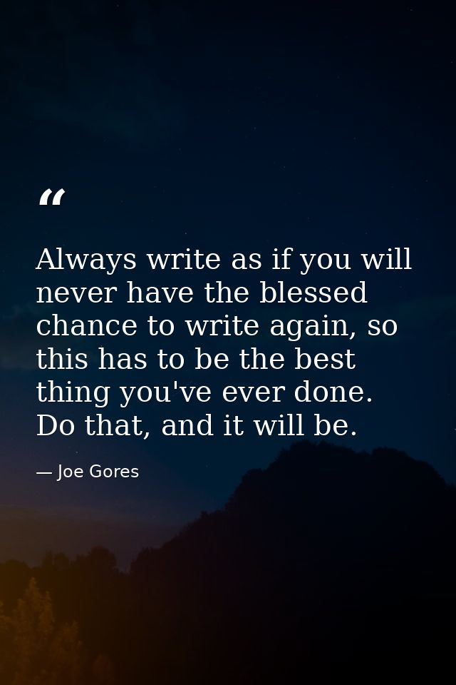 Always write as if you will never have the blessed chance to write again, so this has to be the best thing you've ever d — Joe Gores