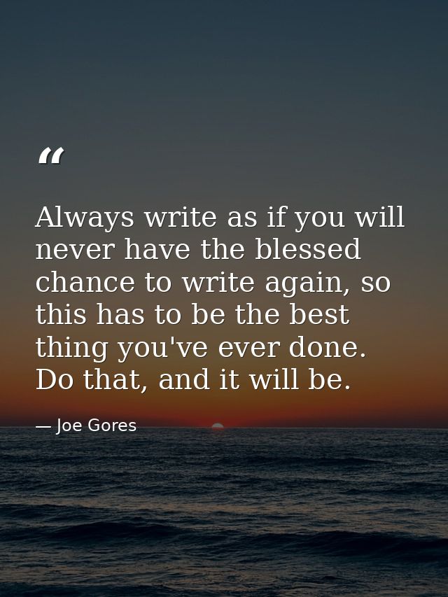 Always write as if you will never have the blessed chance to write again, so this has to be the best thing you've ever d — Joe Gores