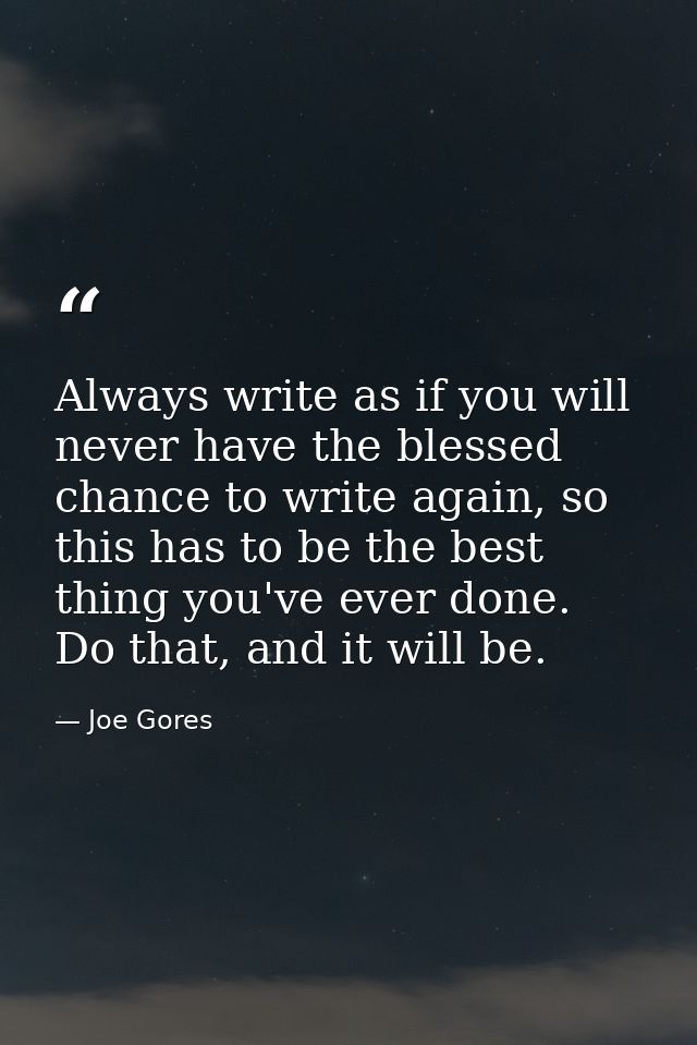 Always write as if you will never have the blessed chance to write again, so this has to be the best thing you've ever d — Joe Gores