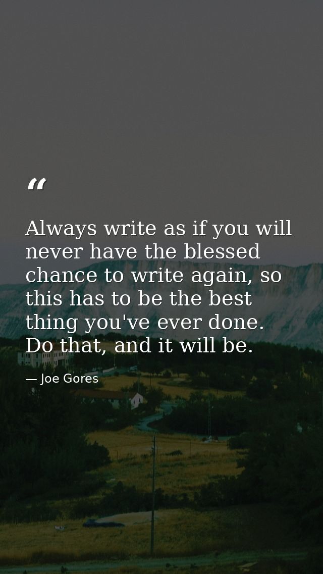 Always write as if you will never have the blessed chance to write again, so this has to be the best thing you've ever d — Joe Gores