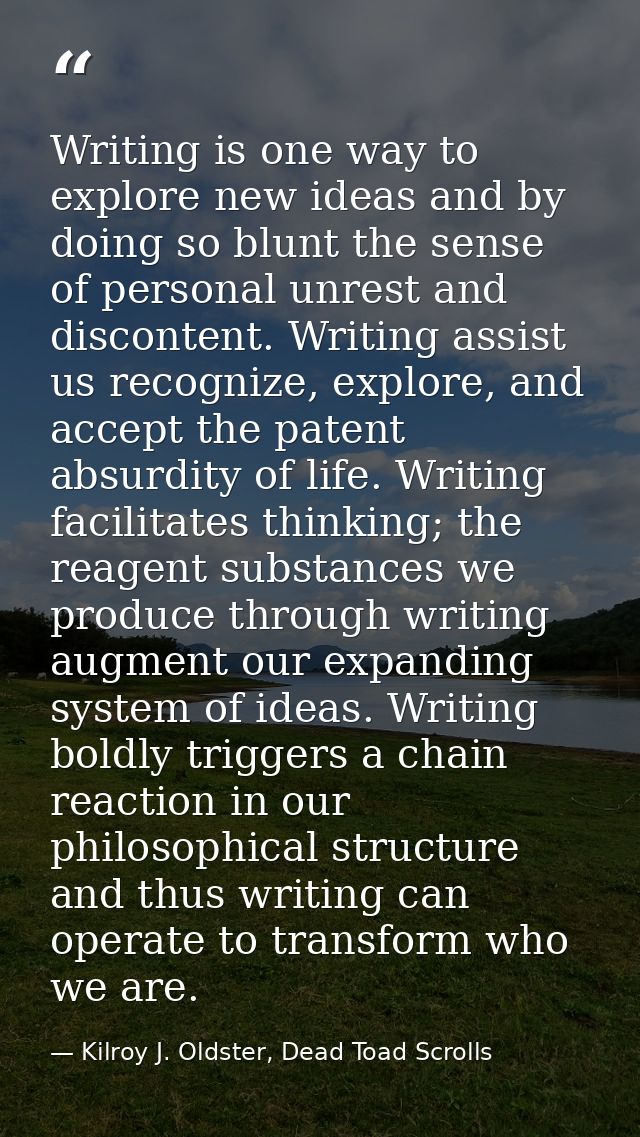 Writing is one way to explore new ideas and by doing so blunt the sense of personal unrest and discontent. Writing assis — Kilroy J. Oldster, Dead Toad Scrolls