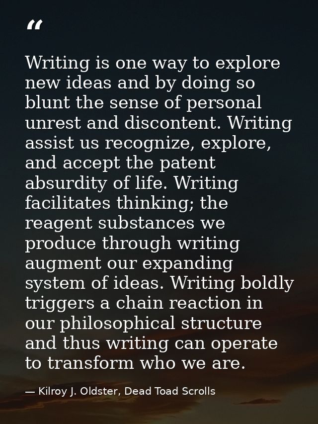 Writing is one way to explore new ideas and by doing so blunt the sense of personal unrest and discontent. Writing assis — Kilroy J. Oldster, Dead Toad Scrolls