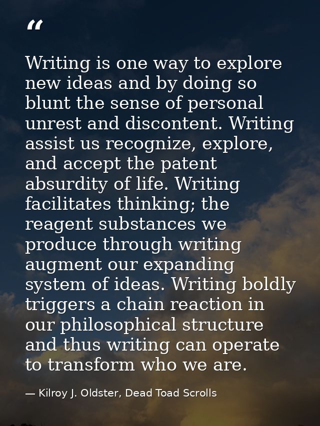 Writing is one way to explore new ideas and by doing so blunt the sense of personal unrest and discontent. Writing assis — Kilroy J. Oldster, Dead Toad Scrolls
