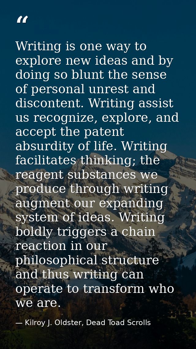 Writing is one way to explore new ideas and by doing so blunt the sense of personal unrest and discontent. Writing assis — Kilroy J. Oldster, Dead Toad Scrolls
