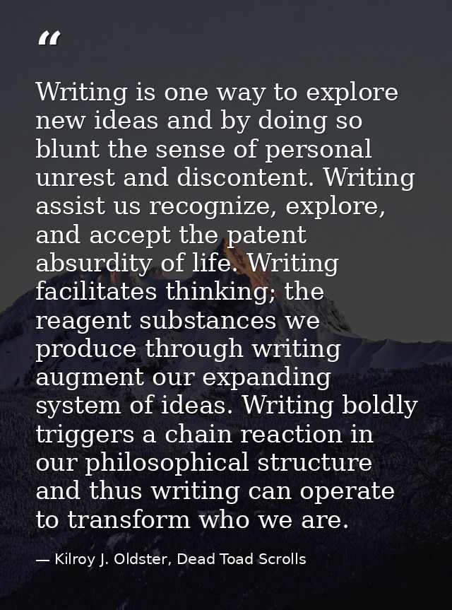 Writing is one way to explore new ideas and by doing so blunt the sense of personal unrest and discontent. Writing assis — Kilroy J. Oldster, Dead Toad Scrolls