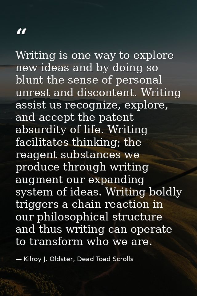 Writing is one way to explore new ideas and by doing so blunt the sense of personal unrest and discontent. Writing assis — Kilroy J. Oldster, Dead Toad Scrolls