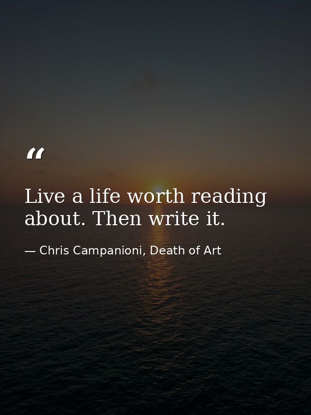 Live a life worth reading about. Then write it. — Chris Campanioni, Death of Art