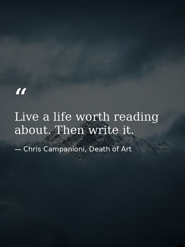 Live a life worth reading about. Then write it. — Chris Campanioni, Death of Art