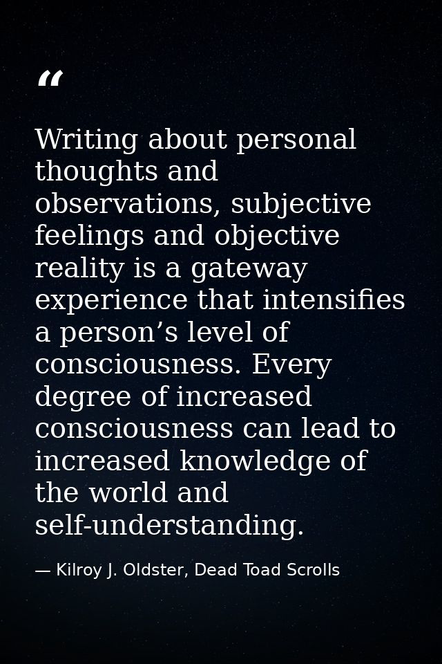 Writing about personal thoughts and observations, subjective feelings and objective reality is a gateway experience that — Kilroy J. Oldster, Dead Toad Scrolls