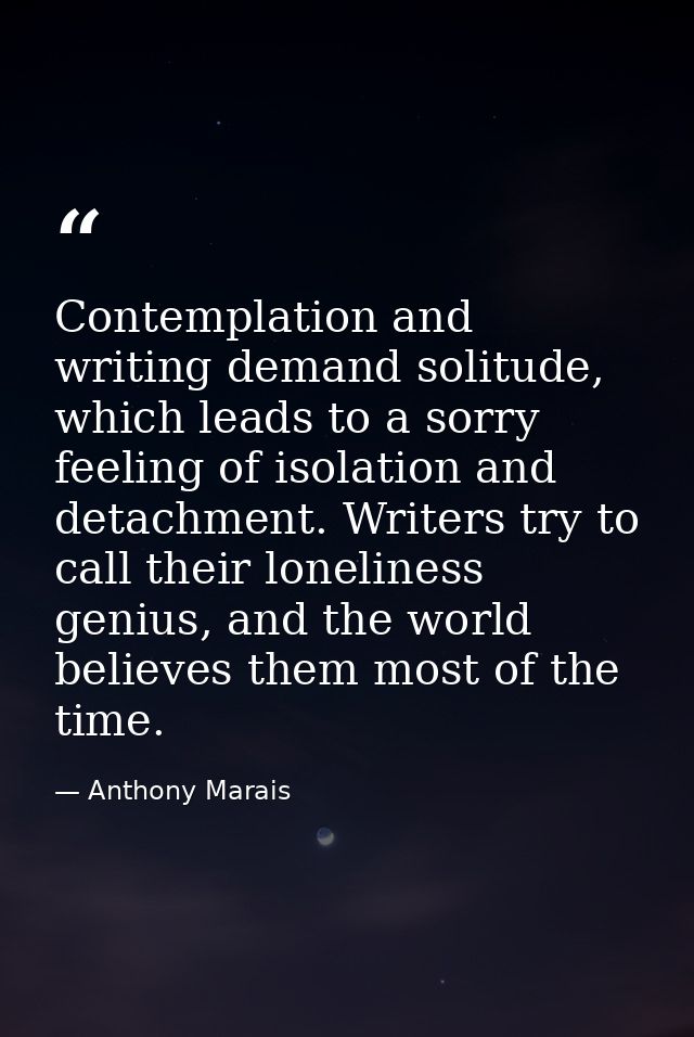 Contemplation and writing demand solitude, which leads to a sorry feeling of isolation and detachment. Writers try to ca — Anthony Marais