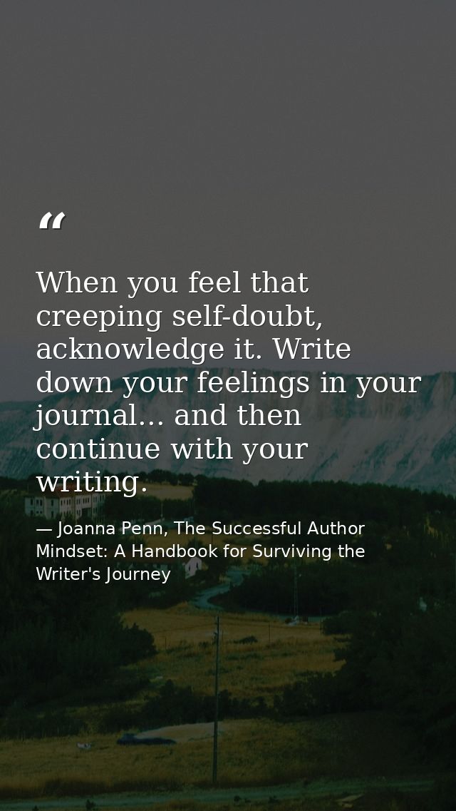 When you feel that creeping self-doubt, acknowledge it. Write down your feelings in your journal... and then continue wi — Joanna Penn, The Successful Author Mindset: A Handbook for Surviving the Writer's Journey