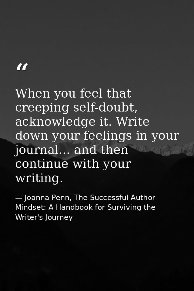 When you feel that creeping self-doubt, acknowledge it. Write down your feelings in your journal... and then continue wi — Joanna Penn, The Successful Author Mindset: A Handbook for Surviving the Writer's Journey