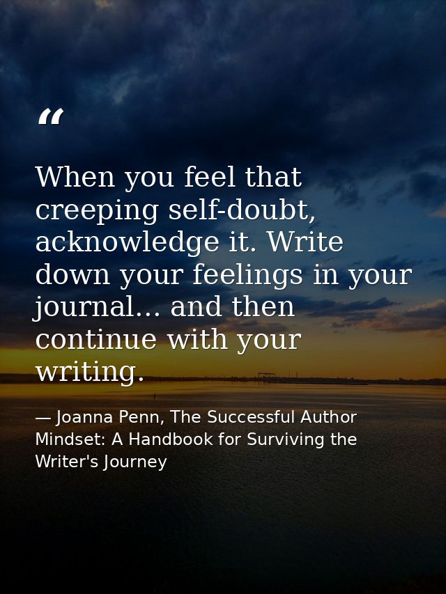 When you feel that creeping self-doubt, acknowledge it. Write down your feelings in your journal... and then continue wi — Joanna Penn, The Successful Author Mindset: A Handbook for Surviving the Writer's Journey