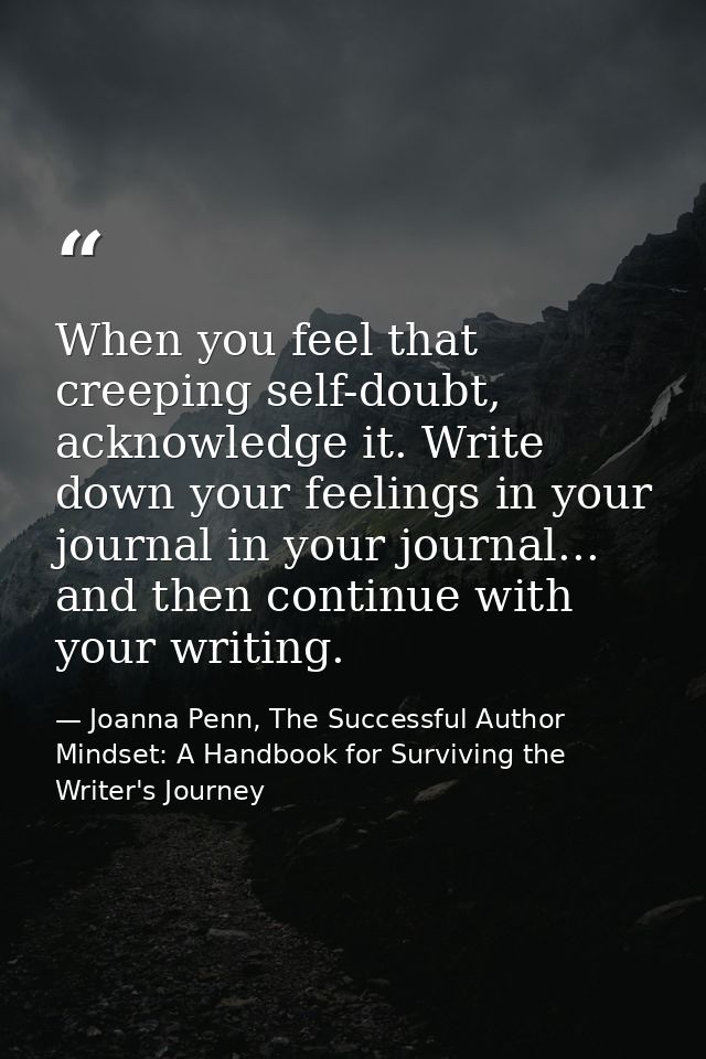 When you feel that creeping self-doubt, acknowledge it. Write down your feelings in your journal in your journal... and  — Joanna Penn, The Successful Author Mindset: A Handbook for Surviving the Writer's Journey