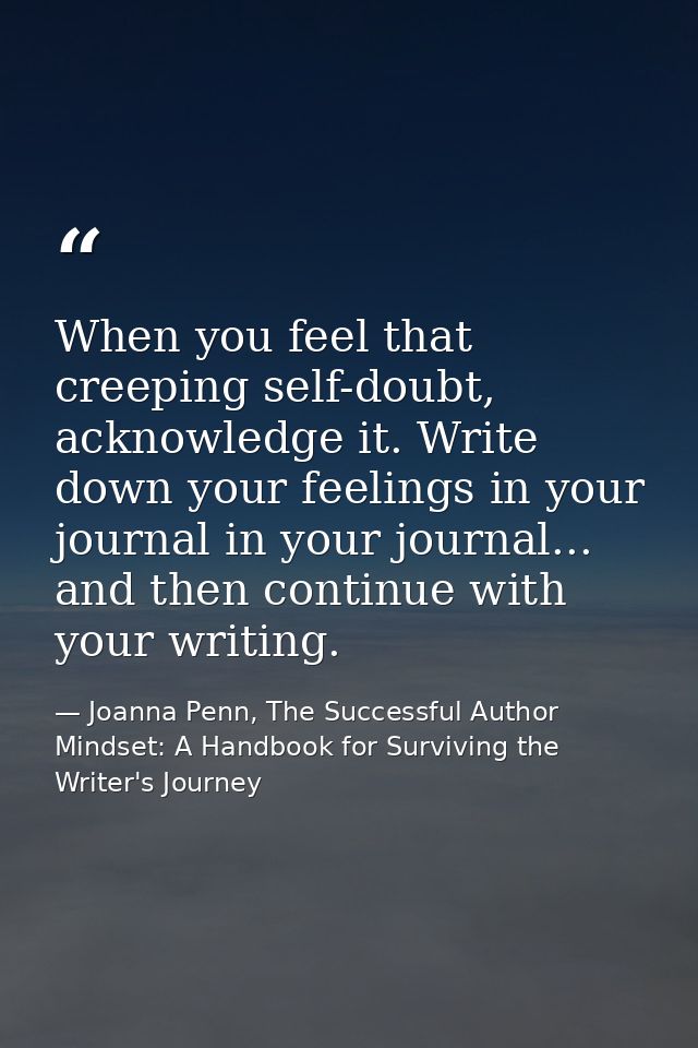 When you feel that creeping self-doubt, acknowledge it. Write down your feelings in your journal in your journal... and  — Joanna Penn, The Successful Author Mindset: A Handbook for Surviving the Writer's Journey