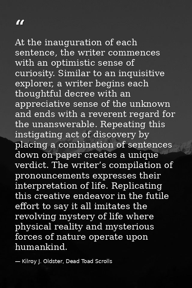 At the inauguration of each sentence, the writer commences with an optimistic sense of curiosity. Similar to an inquisit — Kilroy J. Oldster, Dead Toad Scrolls