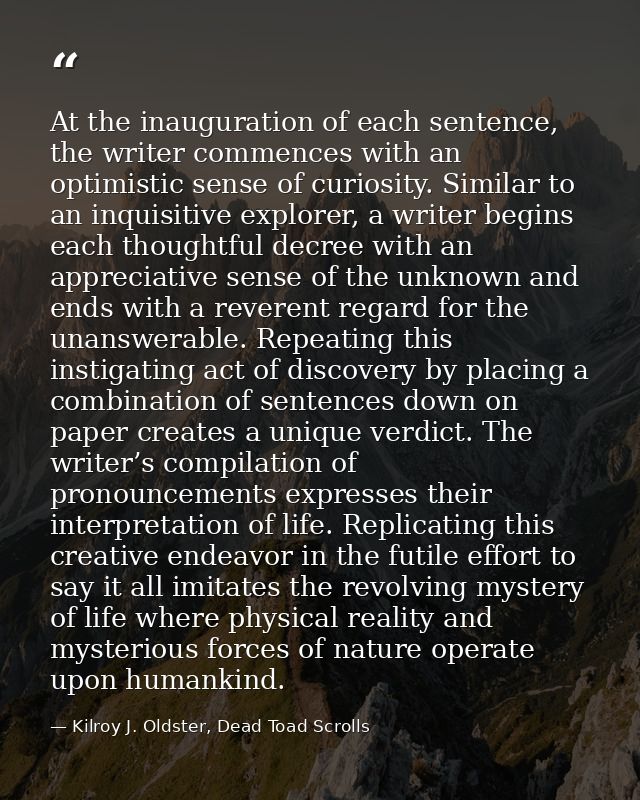 At the inauguration of each sentence, the writer commences with an optimistic sense of curiosity. Similar to an inquisit — Kilroy J. Oldster, Dead Toad Scrolls