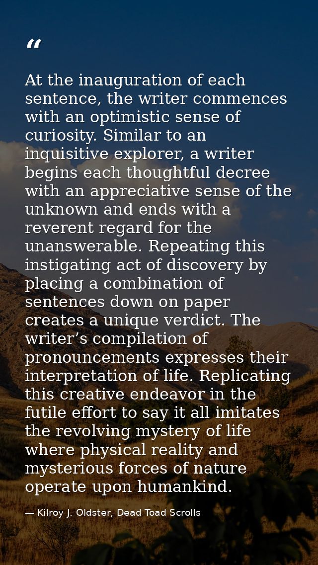 At the inauguration of each sentence, the writer commences with an optimistic sense of curiosity. Similar to an inquisit — Kilroy J. Oldster, Dead Toad Scrolls