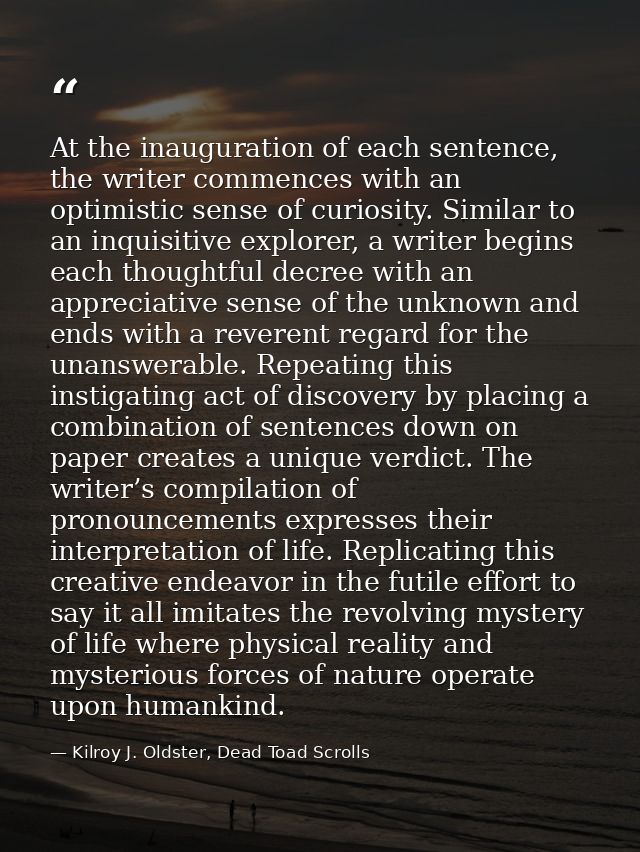 At the inauguration of each sentence, the writer commences with an optimistic sense of curiosity. Similar to an inquisit — Kilroy J. Oldster, Dead Toad Scrolls