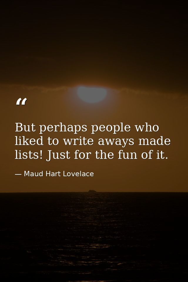 But perhaps people who liked to write aways made lists! Just for the fun of it. — Maud Hart Lovelace