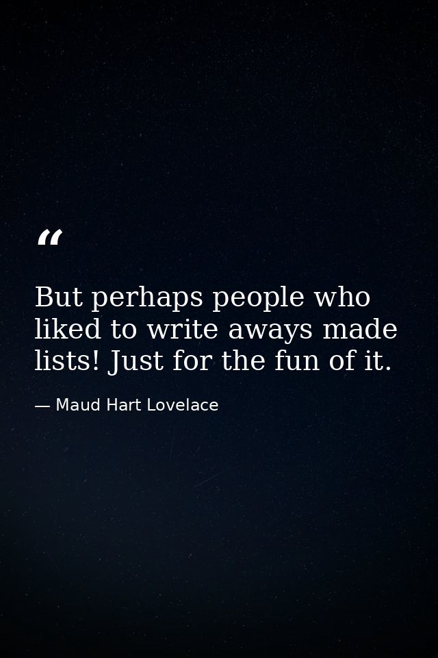 But perhaps people who liked to write aways made lists! Just for the fun of it. — Maud Hart Lovelace
