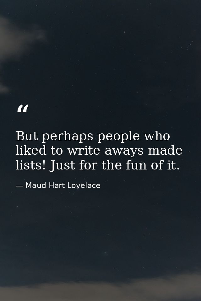 But perhaps people who liked to write aways made lists! Just for the fun of it. — Maud Hart Lovelace