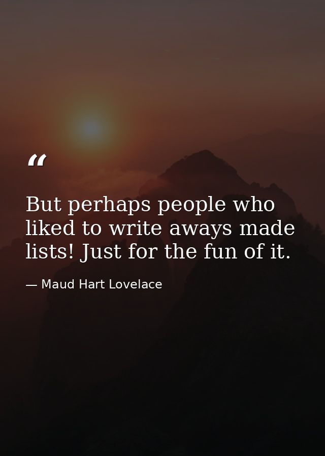 But perhaps people who liked to write aways made lists! Just for the fun of it. — Maud Hart Lovelace