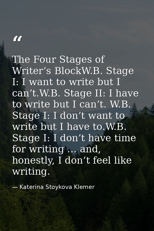 The Four Stages of Writer’s BlockW.B. Stage I: I want to write but I can’t.W.B. Stage II: I have to write but I can’t. W — Katerina Stoykova Klemer