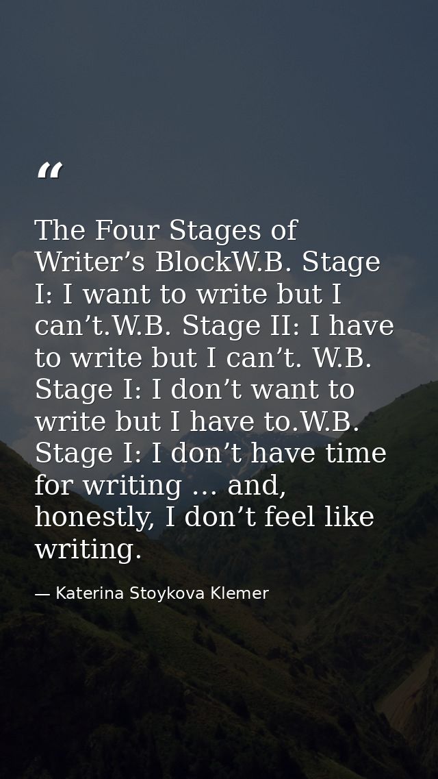 The Four Stages of Writer’s BlockW.B. Stage I: I want to write but I can’t.W.B. Stage II: I have to write but I can’t. W — Katerina Stoykova Klemer