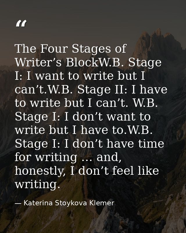 The Four Stages of Writer’s BlockW.B. Stage I: I want to write but I can’t.W.B. Stage II: I have to write but I can’t. W — Katerina Stoykova Klemer