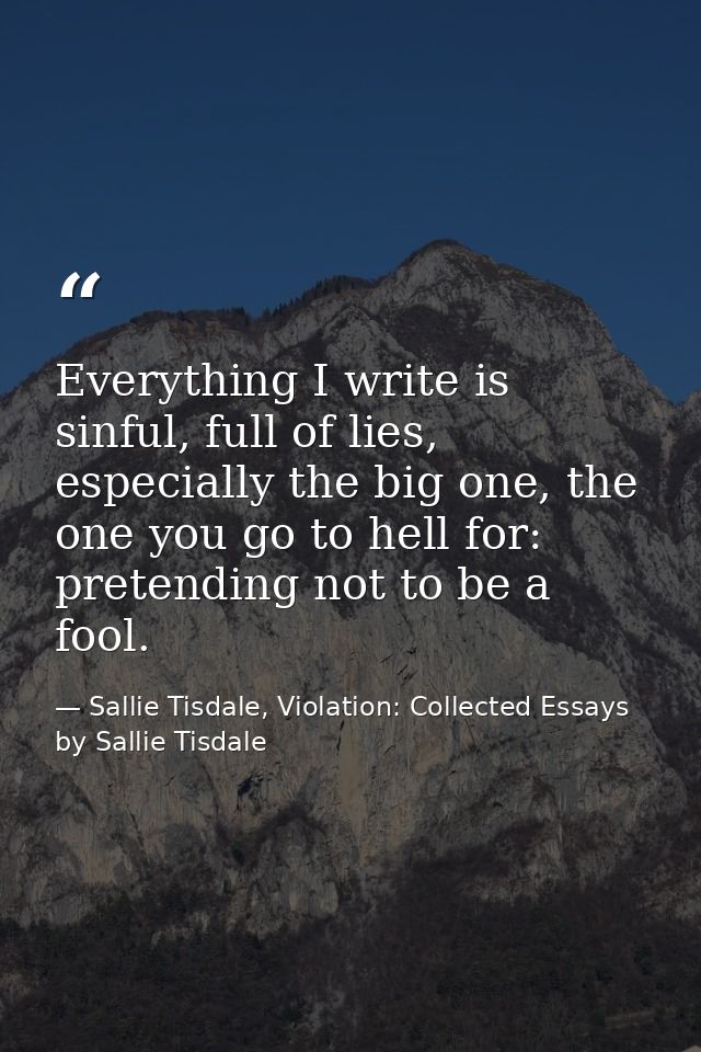 Everything I write is sinful, full of lies, especially the big one, the one you go to hell for: pretending not to be a f — Sallie Tisdale, Violation: Collected Essays by Sallie Tisdale
