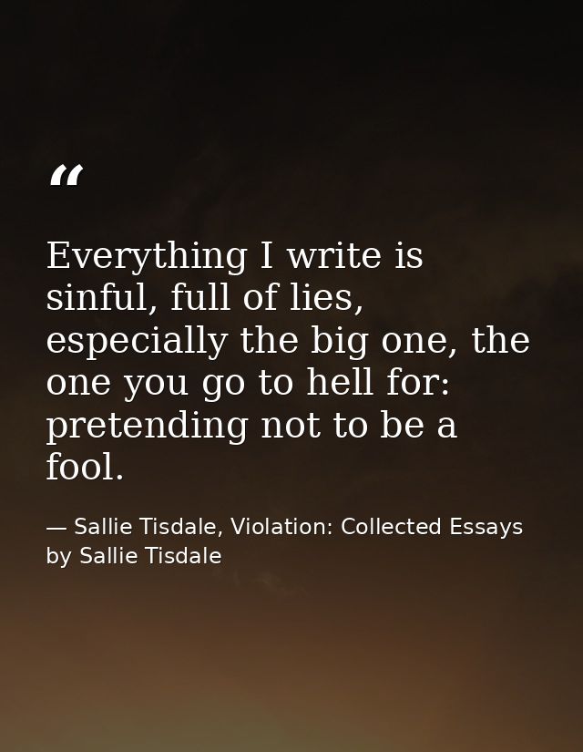 Everything I write is sinful, full of lies, especially the big one, the one you go to hell for: pretending not to be a f — Sallie Tisdale, Violation: Collected Essays by Sallie Tisdale