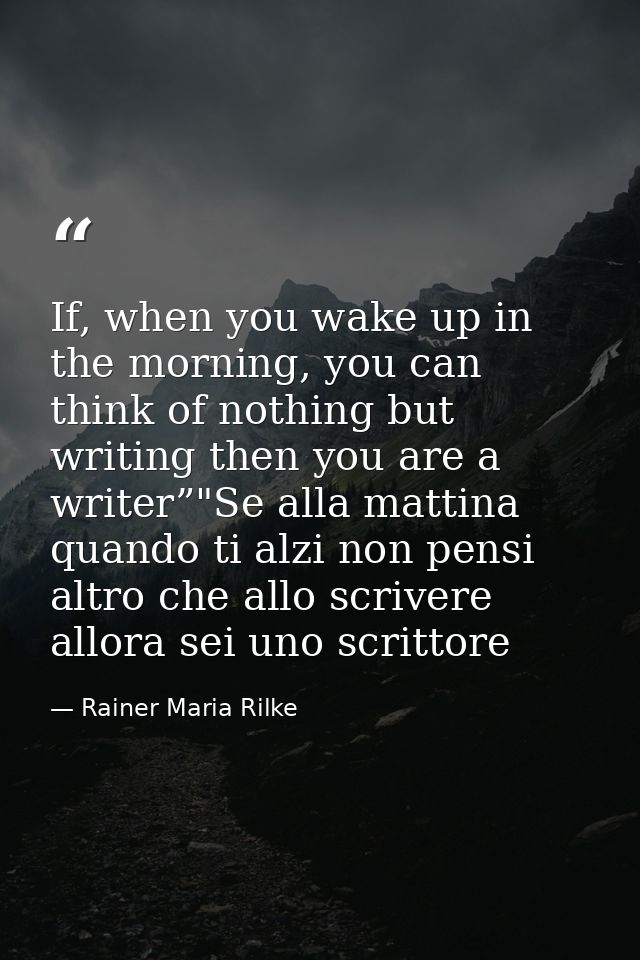 If, when you wake up in the morning, you can think of nothing but writing then you are a writer”"Se alla mattina quando  — Rainer Maria Rilke