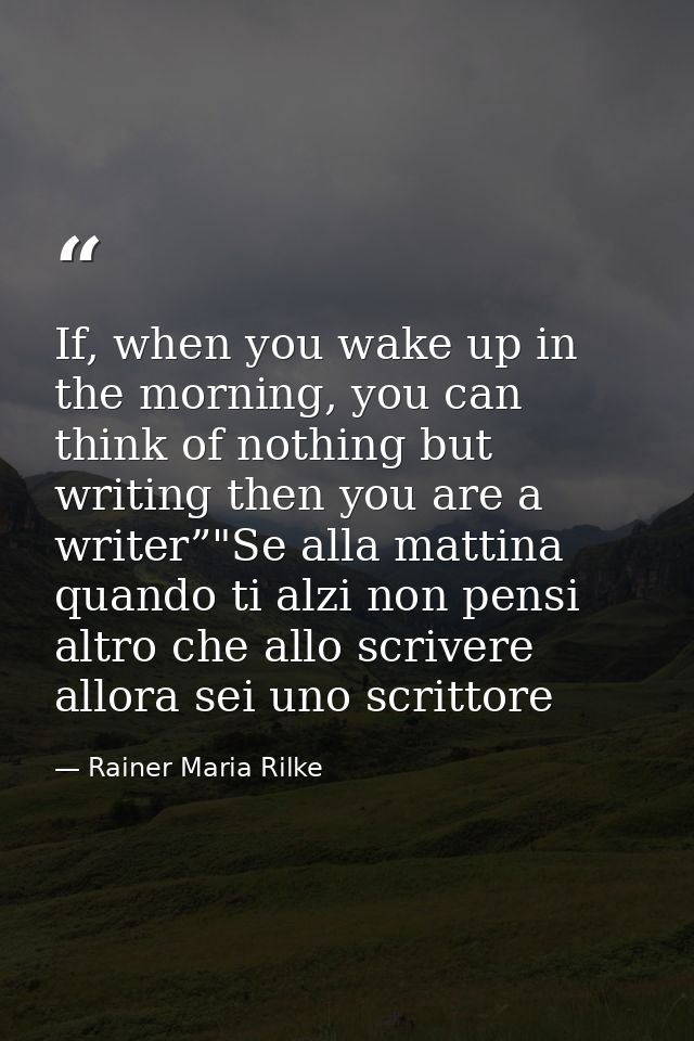 If, when you wake up in the morning, you can think of nothing but writing then you are a writer”"Se alla mattina quando  — Rainer Maria Rilke