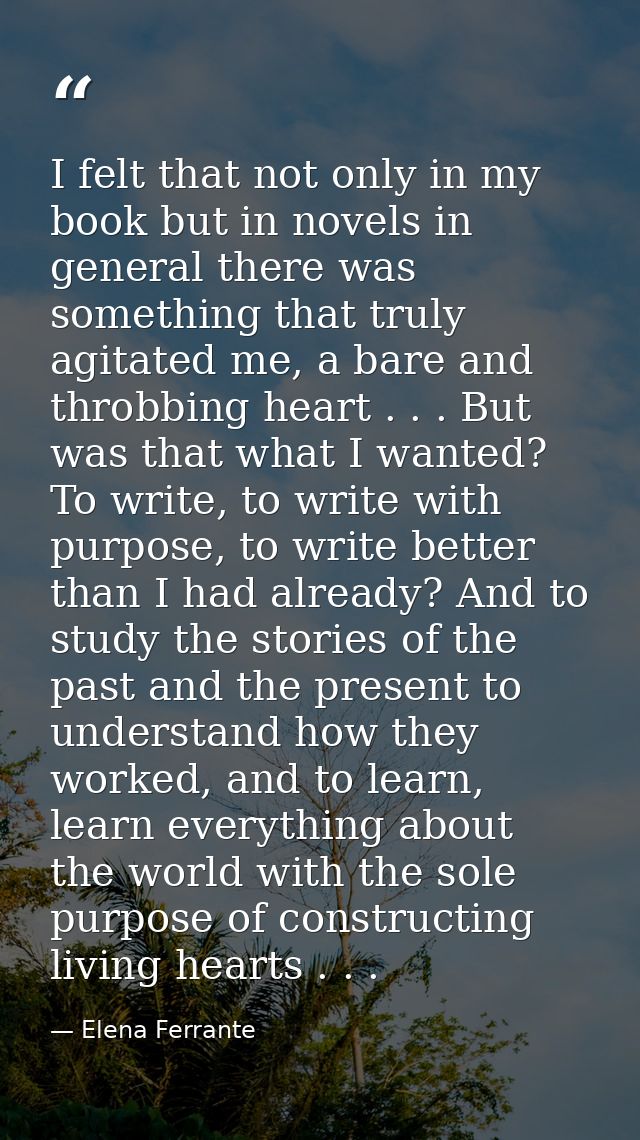 I felt that not only in my book but in novels in general there was something that truly agitated me, a bare and throbbin — Elena Ferrante