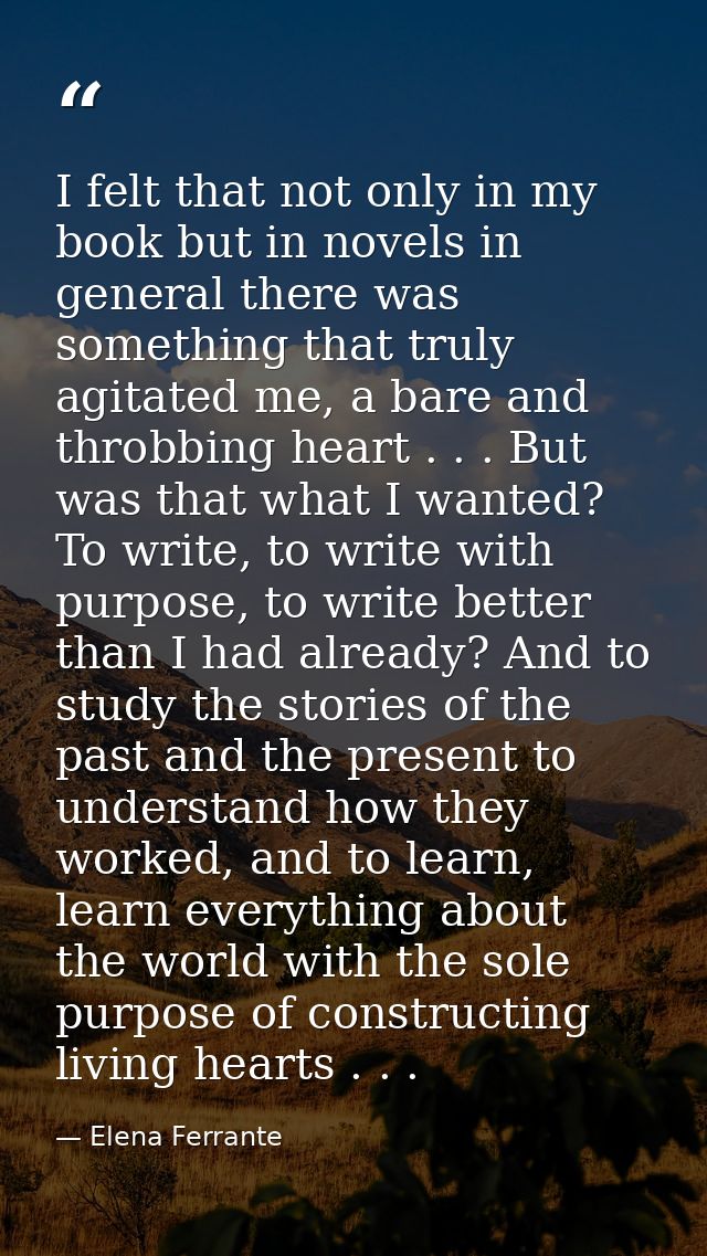 I felt that not only in my book but in novels in general there was something that truly agitated me, a bare and throbbin — Elena Ferrante