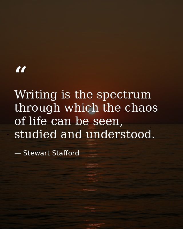 Writing is the spectrum through which the chaos of life can be seen, studied and understood. — Stewart Stafford
