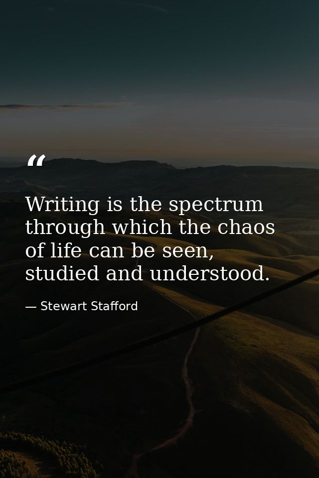 Writing is the spectrum through which the chaos of life can be seen, studied and understood. — Stewart Stafford
