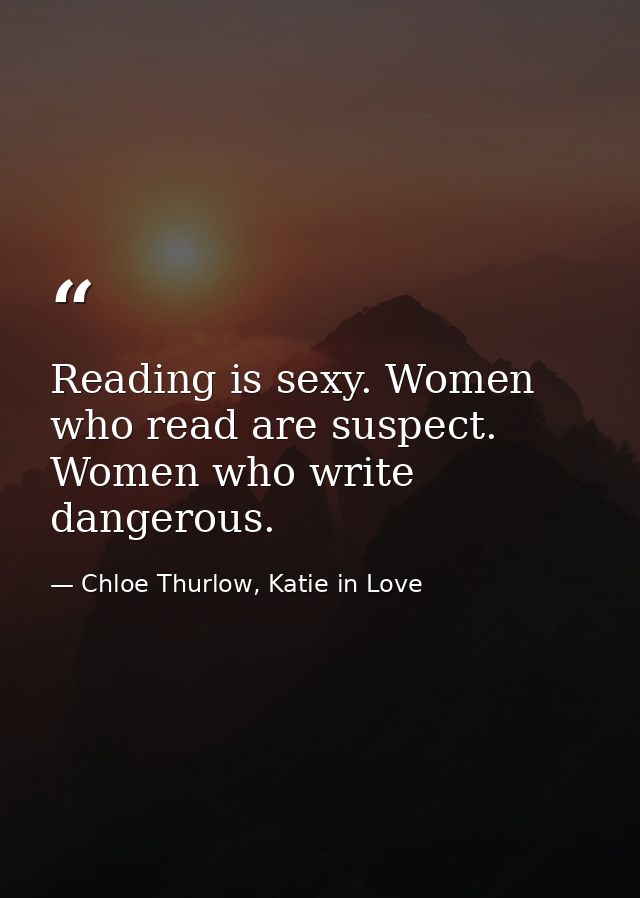 Reading is sexy. Women who read are suspect. Women who write dangerous. — Chloe Thurlow, Katie in Love