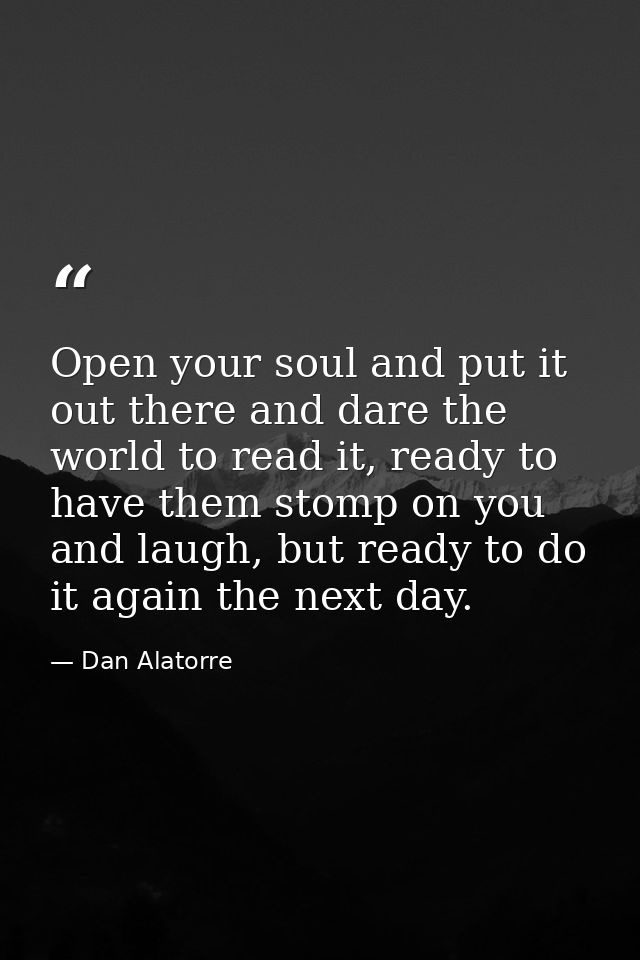Open your soul and put it out there and dare the world to read it, ready to have them stomp on you and laugh, but ready  — Dan Alatorre