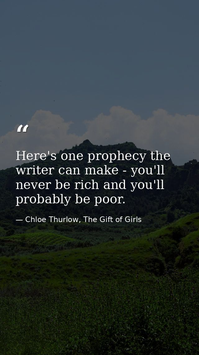 Here's one prophecy the writer can make - you'll never be rich and you'll probably be poor. — Chloe Thurlow, The Gift of Girls