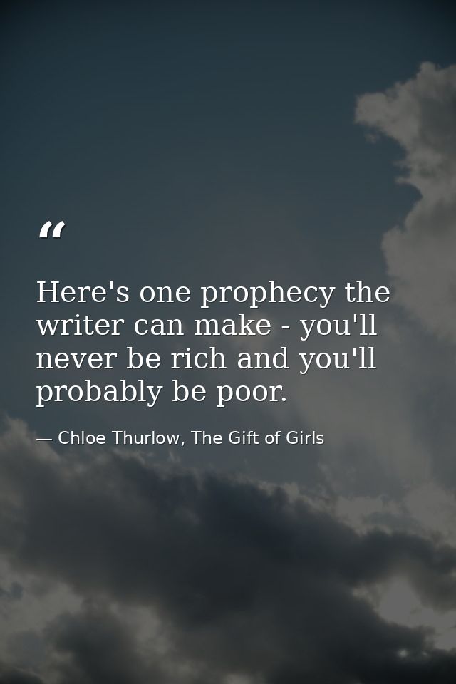 Here's one prophecy the writer can make - you'll never be rich and you'll probably be poor. — Chloe Thurlow, The Gift of Girls
